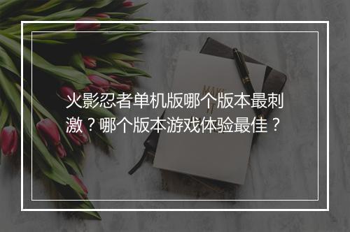 火影忍者单机版哪个版本最刺激？哪个版本游戏体验最佳？