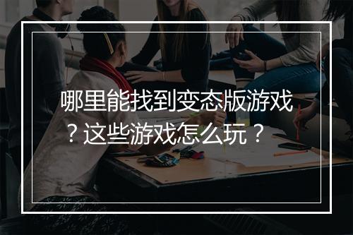 哪里能找到变态版游戏?这些游戏怎么玩?