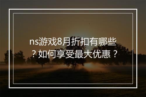 ns游戏8月折扣有哪些?如何享受最大优惠?