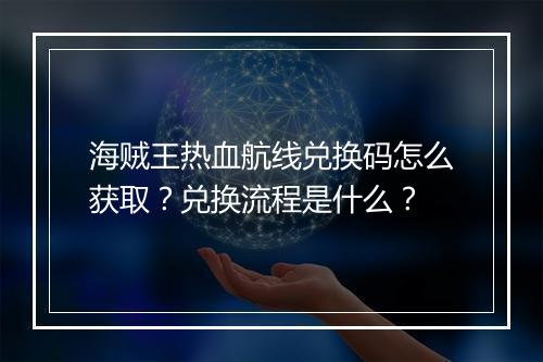 海贼王热血航线兑换码怎么获取？兑换流程是什么？