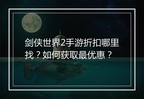 剑侠世界2手游折扣哪里找?如何获取最优惠?