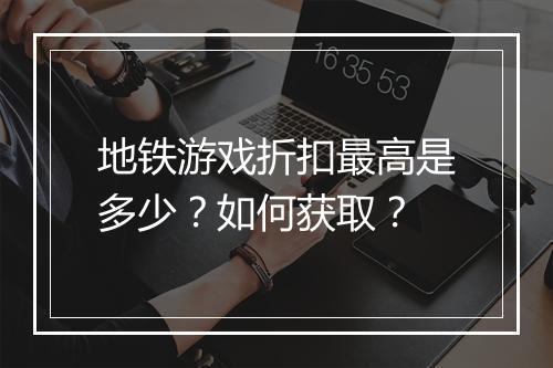地铁游戏折扣最高是多少?如何获取?