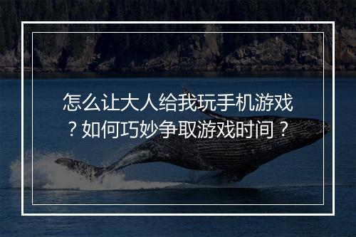 怎么让大人给我玩手机游戏？如何巧妙争取游戏时间？