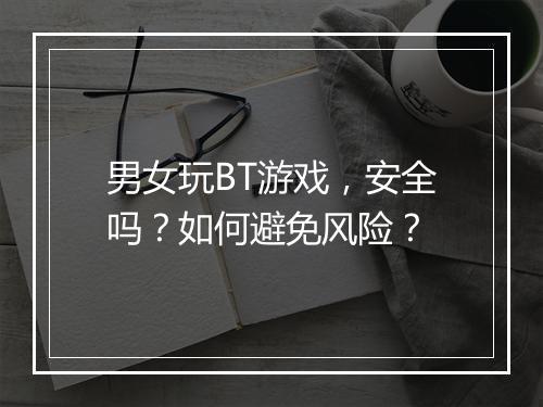 男女玩BT游戏,安全吗?如何避免风险?