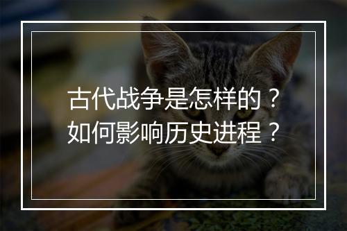 古代战争是怎样的?如何影响历史进程?