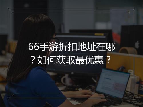 66手游折扣地址在哪?如何获取最优惠?