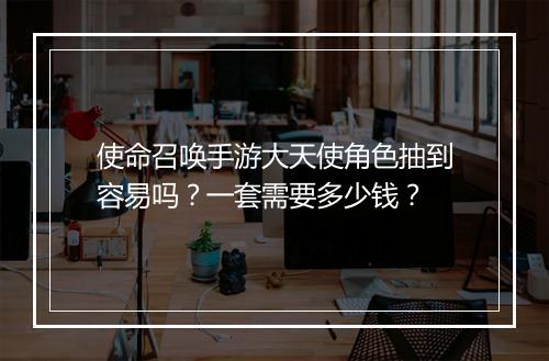 使命召唤手游大天使角色抽到容易吗？一套需要多少钱？