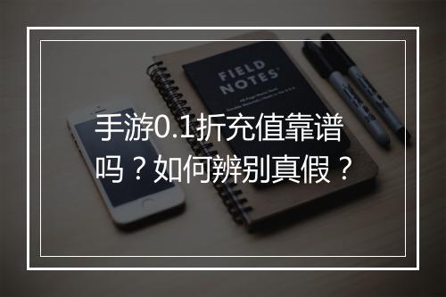 手游0.1折充值靠谱吗?如何辨别真假?