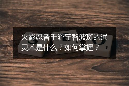 火影忍者手游宇智波斑的通灵术是什么？如何掌握？