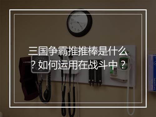 三国争霸推推棒是什么?如何运用在战斗中?