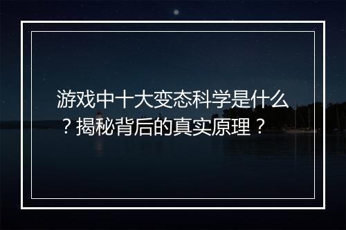 游戏中十大变态科学是什么?揭秘背后的真实原理?