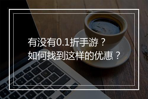 有没有0.1折手游?如何找到这样的优惠?