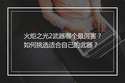 火炬之光2武器哪个最厉害?如何挑选适合自己的武器?