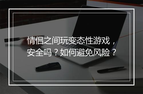 情侣之间玩变态性游戏,安全吗?如何避免风险?