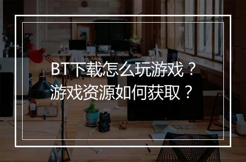BT下载怎么玩游戏?游戏资源如何获取?