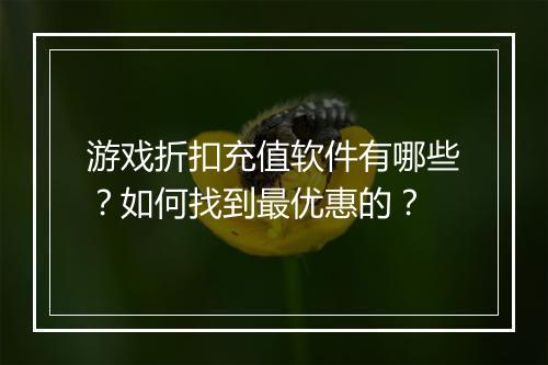 游戏折扣充值软件有哪些?如何找到最优惠的?