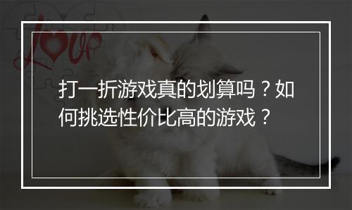 打一折游戏真的划算吗?如何挑选性价比高的游戏?