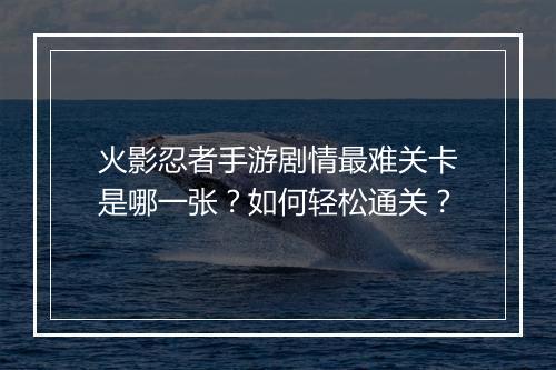 火影忍者手游剧情最难关卡是哪一张？如何轻松通关？