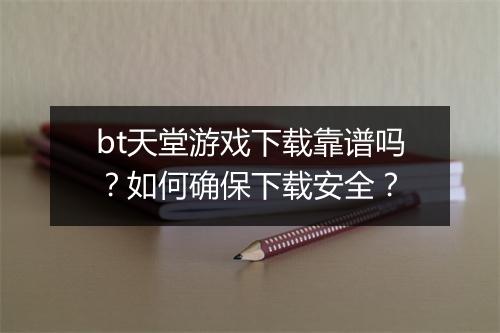 bt天堂游戏下载靠谱吗?如何确保下载安全?