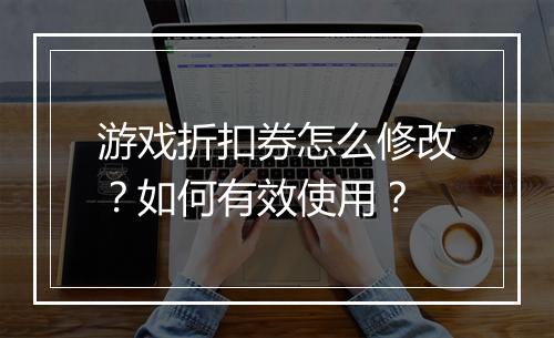 游戏折扣券怎么修改?如何有效使用?
