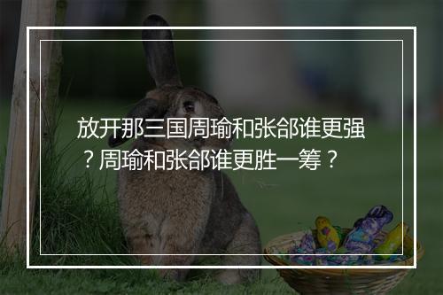 放开那三国周瑜和张郃谁更强？周瑜和张郃谁更胜一筹？
