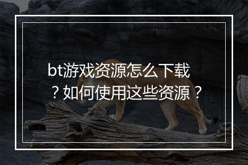 bt游戏资源怎么下载？如何使用这些资源？