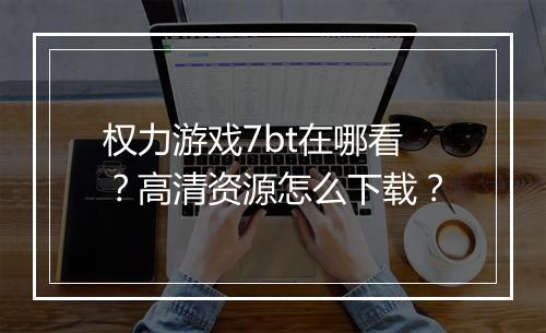权力游戏7bt在哪看？高清资源怎么下载？