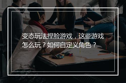 变态玩法捏脸游戏,这些游戏怎么玩?如何自定义角色?