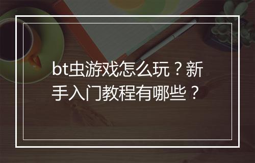bt虫游戏怎么玩?新手入门教程有哪些?