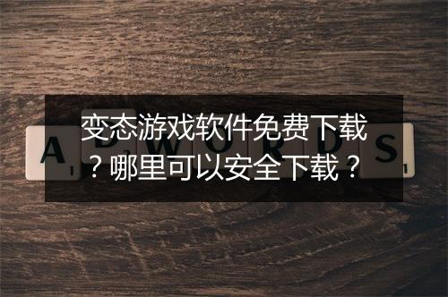 变态游戏软件免费下载?哪里可以安全下载?