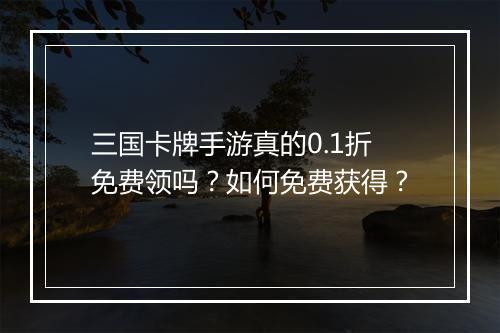 三国卡牌手游真的0.1折免费领吗？如何免费获得？
