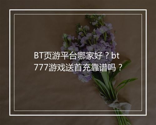 BT页游平台哪家好?bt777游戏送首充靠谱吗?