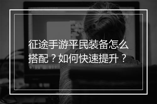 征途手游平民装备怎么搭配？如何快速提升？