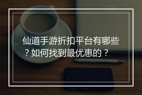 仙道手游折扣平台有哪些?如何找到最优惠的?