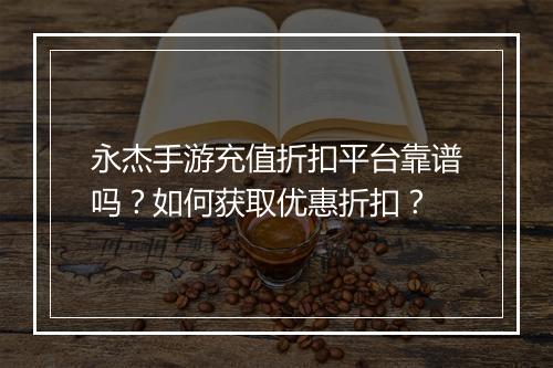 永杰手游充值折扣平台靠谱吗?如何获取优惠折扣?
