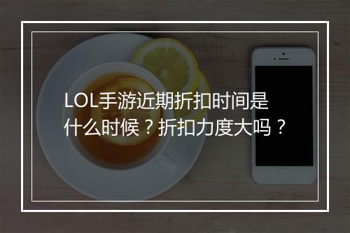 LOL手游近期折扣时间是什么时候?折扣力度大吗?