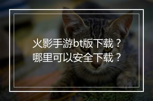 火影手游bt版下载?哪里可以安全下载?