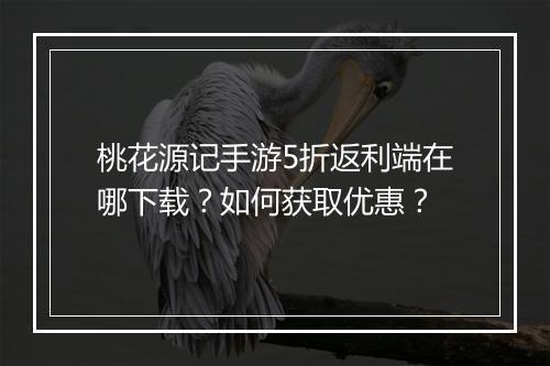 桃花源记手游5折返利端在哪下载?如何获取优惠?