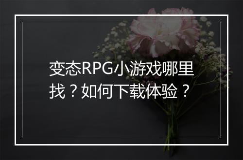变态RPG小游戏哪里找?如何下载体验?