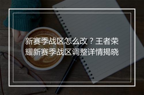 新赛季战区怎么改？王者荣耀新赛季战区调整详情揭晓