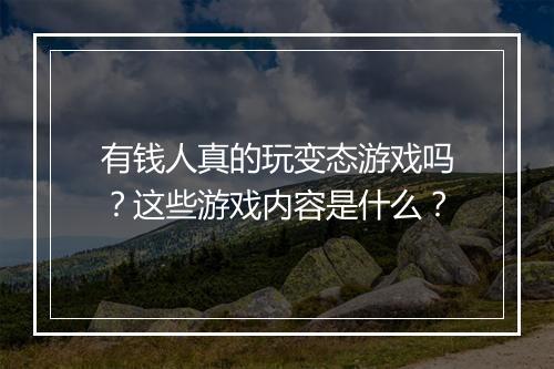有钱人真的玩变态游戏吗?这些游戏内容是什么?