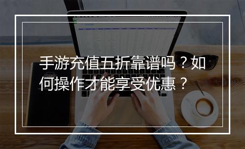 手游充值五折靠谱吗?如何操作才能享受优惠?