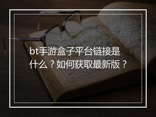 bt手游盒子平台链接是什么?如何获取最新版?