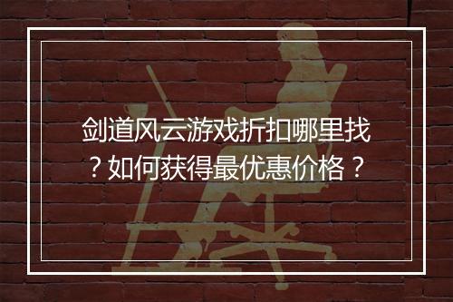 剑道风云游戏折扣哪里找?如何获得最优惠价格?