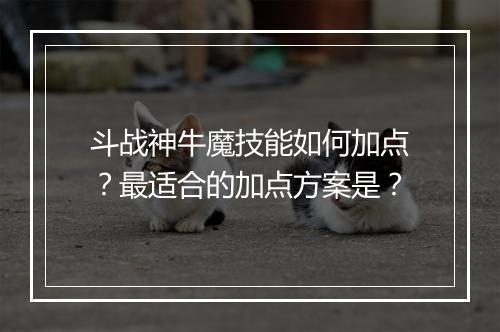 斗战神牛魔技能如何加点?最适合的加点方案是?