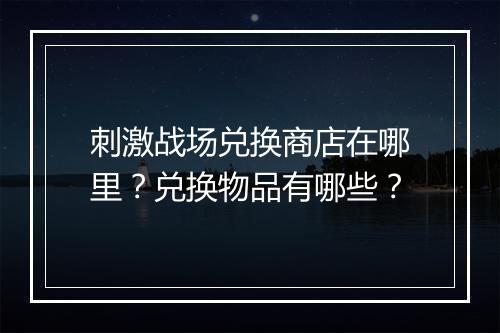 刺激战场兑换商店在哪里?兑换物品有哪些?