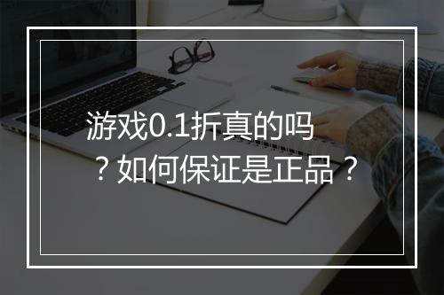 游戏0.1折真的吗?如何保证是正品?
