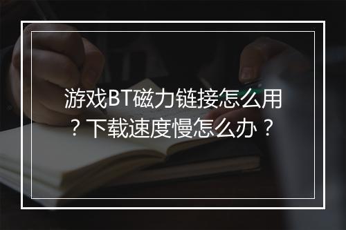 游戏BT磁力链接怎么用?下载速度慢怎么办?