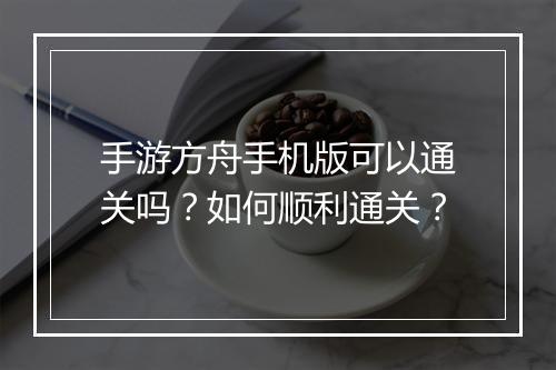 手游方舟手机版可以通关吗？如何顺利通关？
