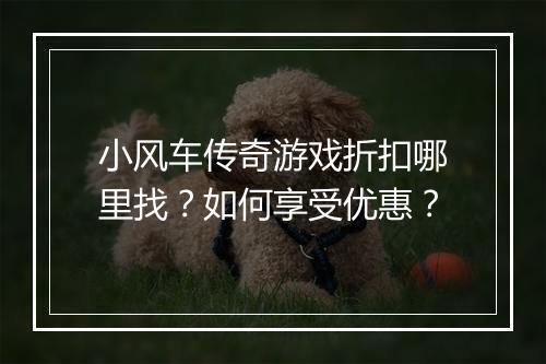 小风车传奇游戏折扣哪里找?如何享受优惠?